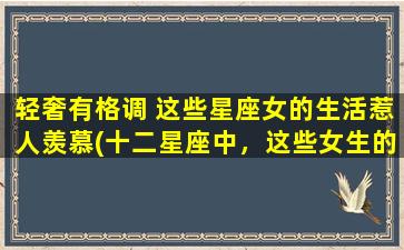 轻奢有格调 这些星座女的生活惹人羡慕(十二星座中，这些女生的轻奢格调生活让人羡慕不已)